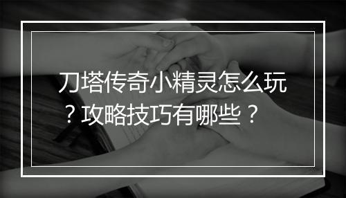 刀塔传奇小精灵怎么玩？攻略技巧有哪些？