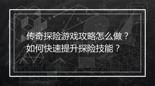传奇探险游戏攻略怎么做？如何快速提升探险技能？
