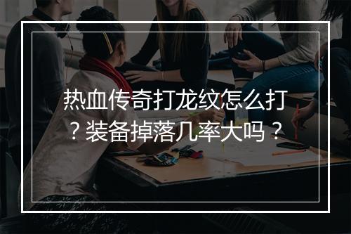 热血传奇打龙纹怎么打？装备掉落几率大吗？