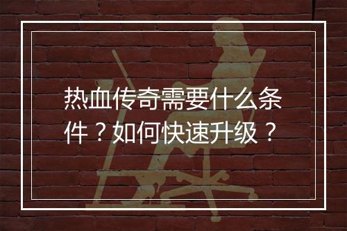 热血传奇需要什么条件？如何快速升级？