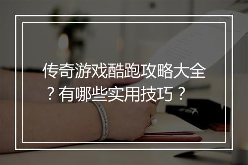传奇游戏酷跑攻略大全？有哪些实用技巧？