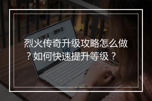 烈火传奇升级攻略怎么做？如何快速提升等级？