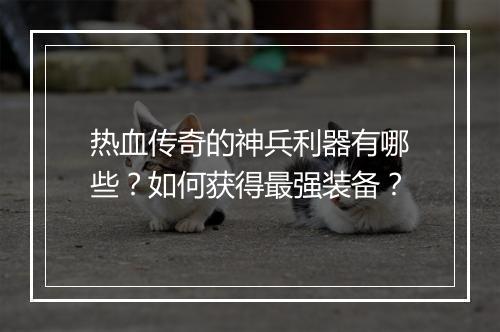 热血传奇的神兵利器有哪些？如何获得最强装备？