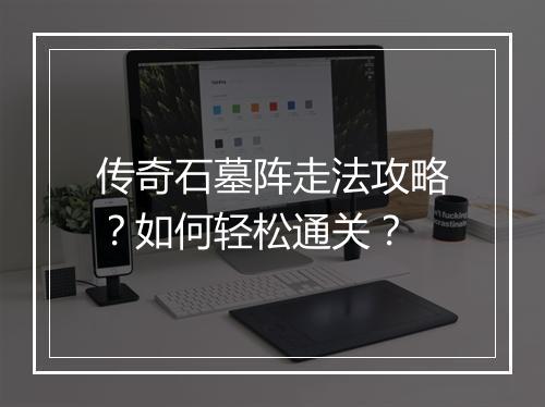 传奇石墓阵走法攻略？如何轻松通关？