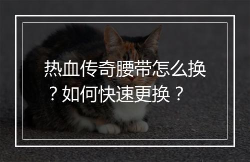 热血传奇腰带怎么换？如何快速更换？