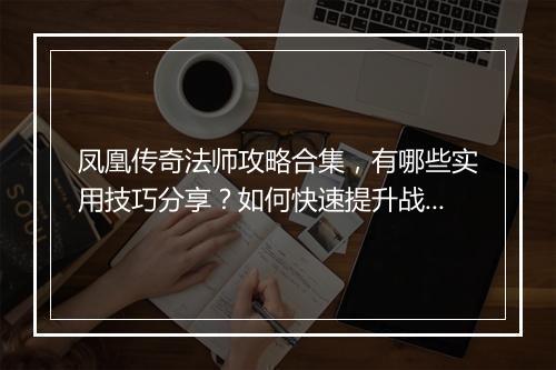 凤凰传奇法师攻略合集，有哪些实用技巧分享？如何快速提升战斗力？