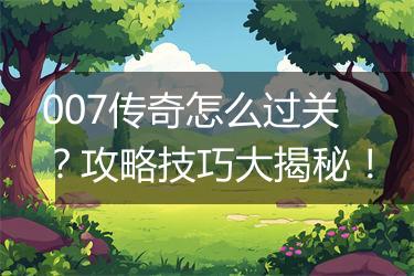 007传奇怎么过关？攻略技巧大揭秘！