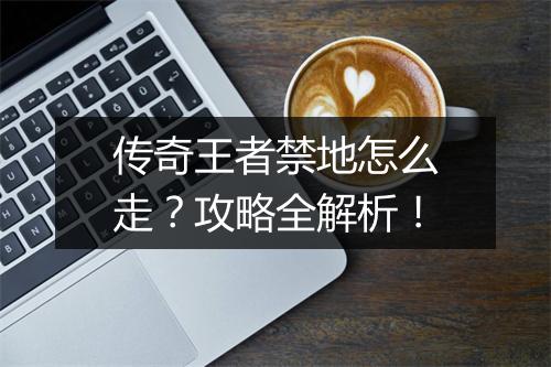 传奇王者禁地怎么走？攻略全解析！