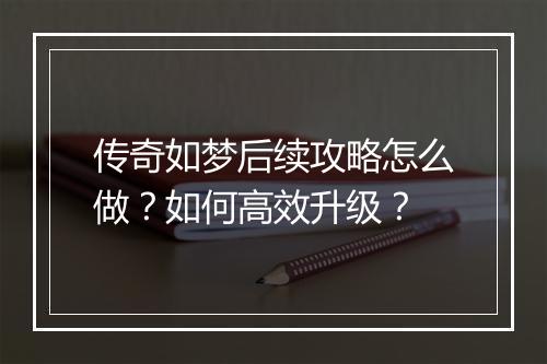 传奇如梦后续攻略怎么做？如何高效升级？