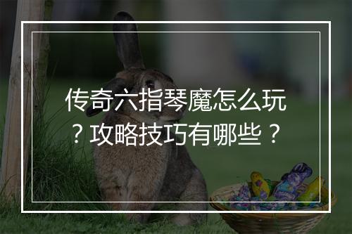 传奇六指琴魔怎么玩？攻略技巧有哪些？