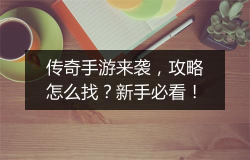 传奇手游来袭，攻略怎么找？新手必看！