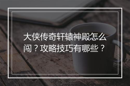 大侠传奇轩辕神殿怎么闯？攻略技巧有哪些？
