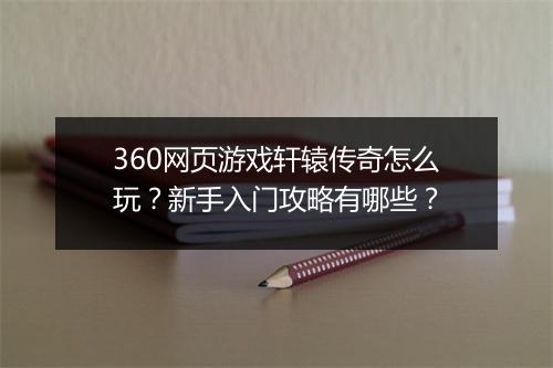 360网页游戏轩辕传奇怎么玩？新手入门攻略有哪些？