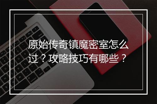 原始传奇镇魔密室怎么过？攻略技巧有哪些？