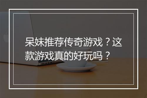 呆妹推荐传奇游戏？这款游戏真的好玩吗？