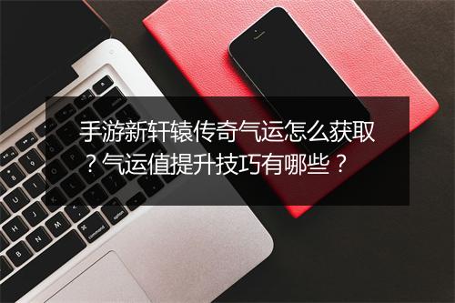 手游新轩辕传奇气运怎么获取？气运值提升技巧有哪些？