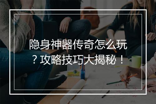隐身神器传奇怎么玩？攻略技巧大揭秘！