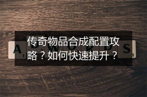 传奇物品合成配置攻略？如何快速提升？
