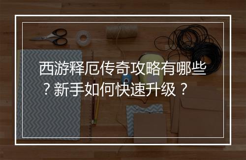 西游释厄传奇攻略有哪些？新手如何快速升级？