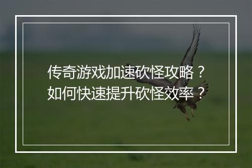 传奇游戏加速砍怪攻略？如何快速提升砍怪效率？
