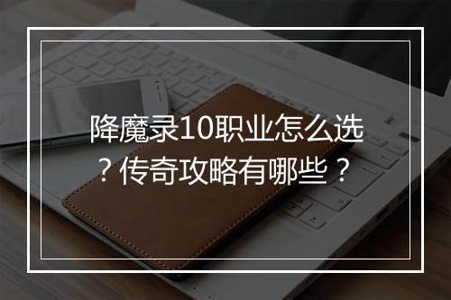降魔录10职业怎么选？传奇攻略有哪些？