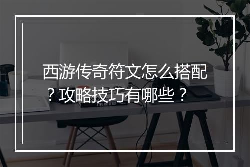 西游传奇符文怎么搭配？攻略技巧有哪些？