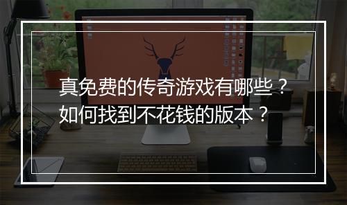 真免费的传奇游戏有哪些？如何找到不花钱的版本？