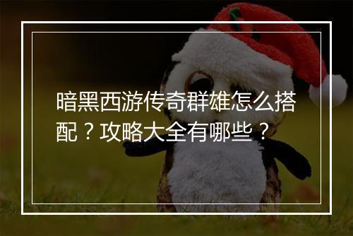 暗黑西游传奇群雄怎么搭配？攻略大全有哪些？