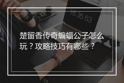 楚留香传奇蝙蝠公子怎么玩？攻略技巧有哪些？