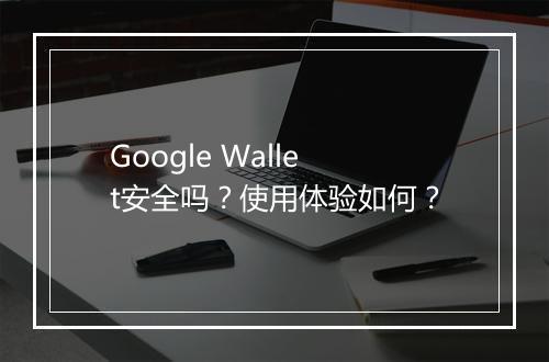Google Wallet安全吗？使用体验如何？