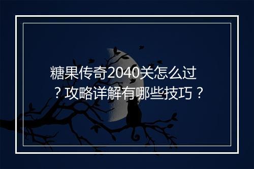 糖果传奇2040关怎么过？攻略详解有哪些技巧？