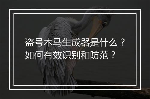 盗号木马生成器是什么？如何有效识别和防范？