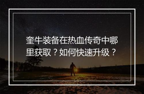 奎牛装备在热血传奇中哪里获取？如何快速升级？