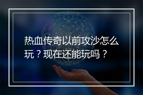 热血传奇以前攻沙怎么玩？现在还能玩吗？