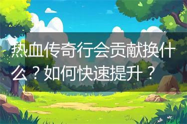 热血传奇行会贡献换什么？如何快速提升？