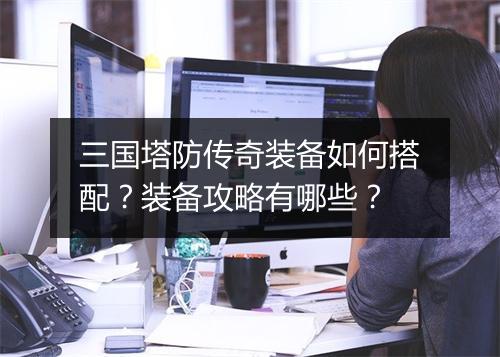 三国塔防传奇装备如何搭配？装备攻略有哪些？