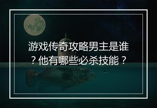 游戏传奇攻略男主是谁？他有哪些必杀技能？