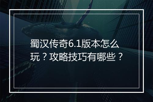 蜀汉传奇6.1版本怎么玩？攻略技巧有哪些？