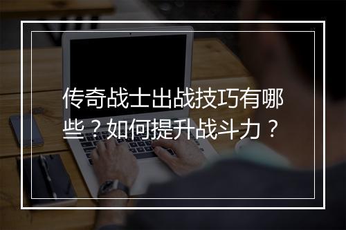 传奇战士出战技巧有哪些？如何提升战斗力？