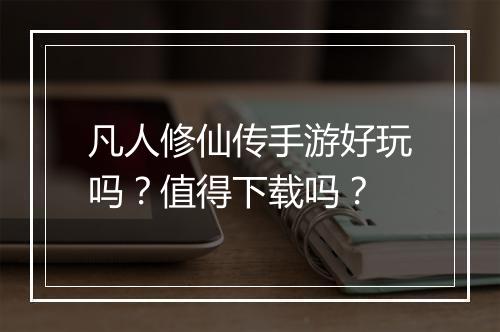 凡人修仙传手游好玩吗？值得下载吗？