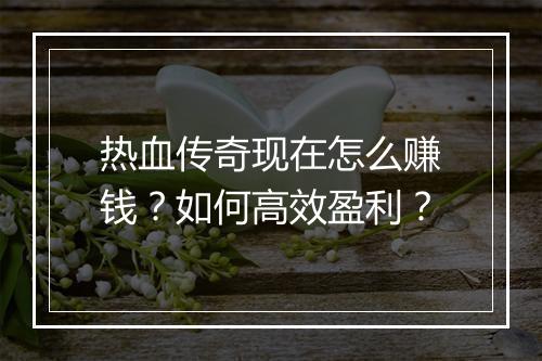 热血传奇现在怎么赚钱？如何高效盈利？