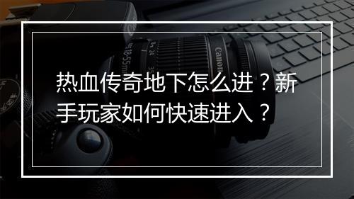 热血传奇地下怎么进？新手玩家如何快速进入？