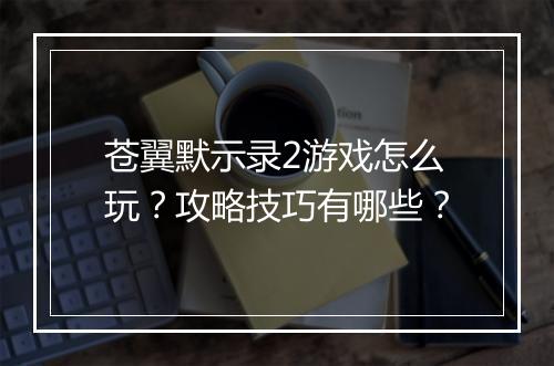 苍翼默示录2游戏怎么玩？攻略技巧有哪些？