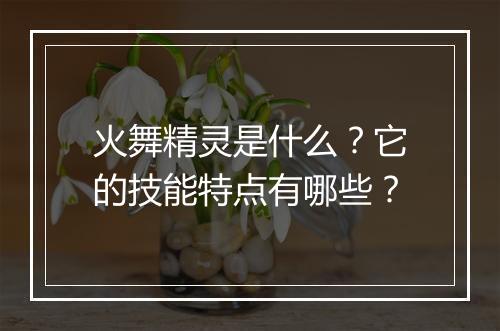火舞精灵是什么？它的技能特点有哪些？