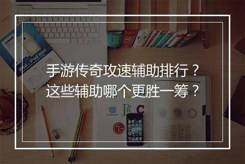 手游传奇攻速辅助排行？这些辅助哪个更胜一筹？