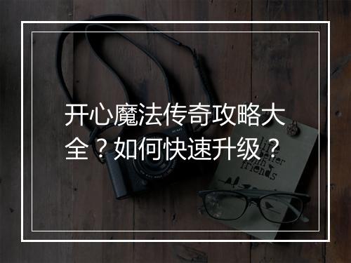 开心魔法传奇攻略大全？如何快速升级？