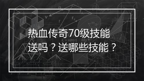 热血传奇70级技能送吗？送哪些技能？