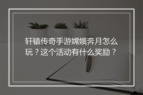 轩辕传奇手游嫦娥奔月怎么玩？这个活动有什么奖励？