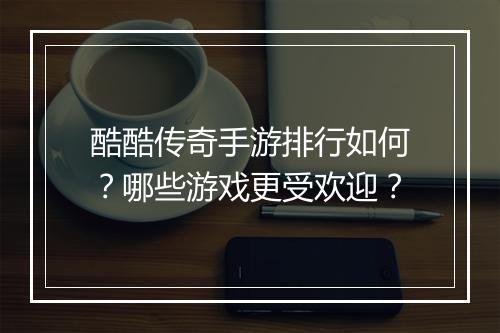 酷酷传奇手游排行如何？哪些游戏更受欢迎？
