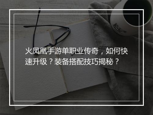 火凤凰手游单职业传奇，如何快速升级？装备搭配技巧揭秘？